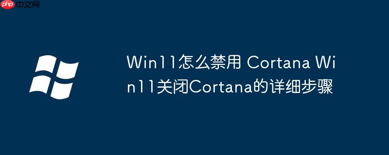 Win11怎么禁用 Cortana Win11关闭Cortana的详细步骤