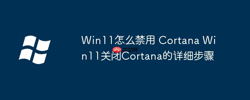 Win11怎么禁用 Cortana Win11关闭Cortana的详细步骤