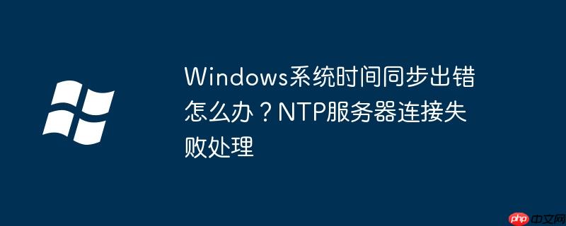 Windows系统时间同步出错怎么办？NTP服务器连接失败处理-小浪学习网