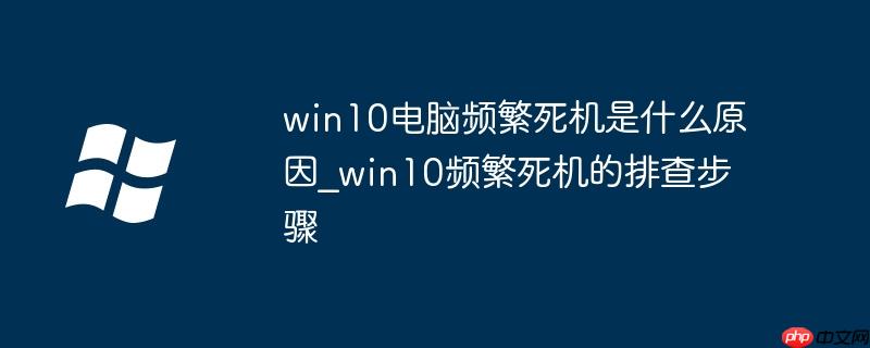 win10电脑频繁死机是什么原因_win10频繁死机的排查步骤