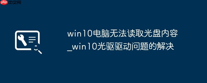 win10电脑无法读取光盘内容_win10光驱驱动问题的解决