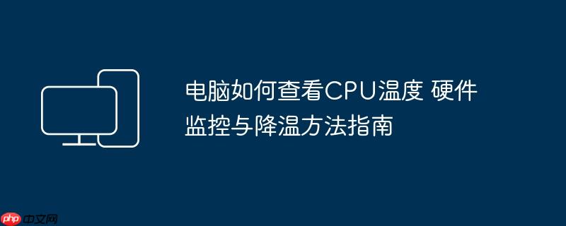 电脑如何查看CPU温度 硬件监控与降温方法指南