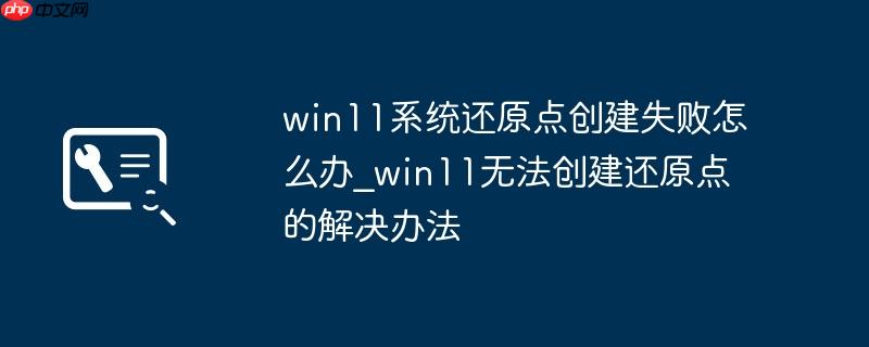 win11系统还原点创建失败怎么办_win11无法创建还原点的解决办法
