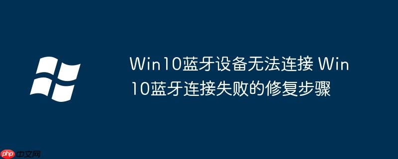 Win10蓝牙设备无法连接 Win10蓝牙连接失败的修复步骤