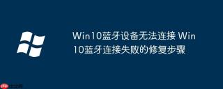 Win10蓝牙设备无法连接 Win10蓝牙连接失败的修复步骤