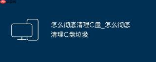 怎么彻底清理C盘_怎么彻底清理C盘垃圾