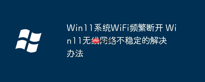 Win11系统WiFi频繁断开 Win11无线网络不稳定的解决办法