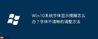 Win10系统字体显示模糊怎么办？字体不清晰的调整方法