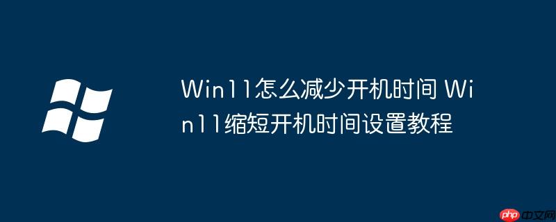 Win11怎么减少开机时间 Win11缩短开机时间设置教程