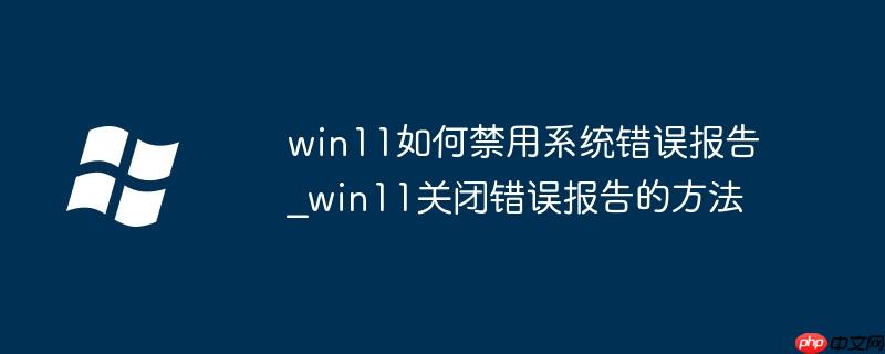 win11如何禁用系统错误报告_win11关闭错误报告的方法