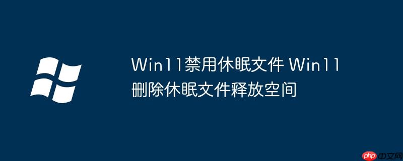 Win11禁用休眠文件 Win11删除休眠文件释放空间