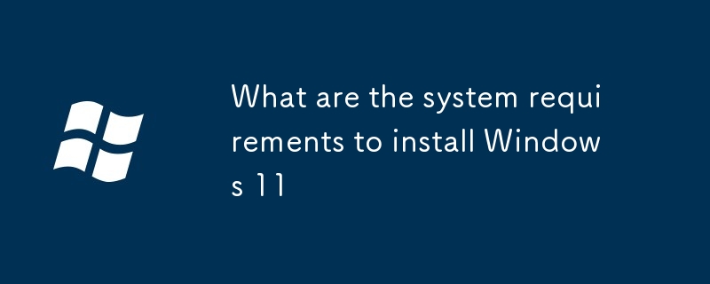 安裝Windows 11的系統(tǒng)要求是什麼