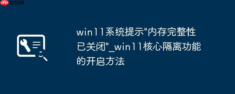 win11系统提示"内存完整性已关闭"_win11核心隔离功能的开启方法