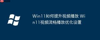 Win11如何提升视频播放 Win11视频流畅播放优化设置