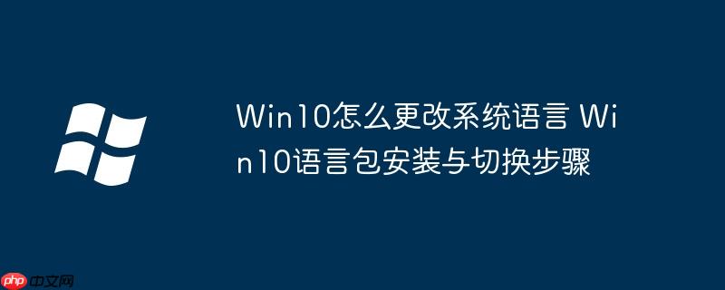 Win10怎么更改系统语言 Win10语言包安装与切换步骤