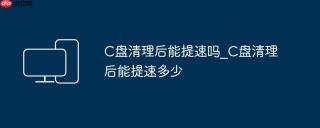 C盘清理后能提速吗_C盘清理后能提速多少