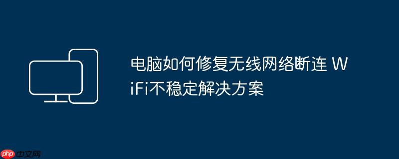 电脑如何修复无线网络断连 WiFi不稳定解决方案