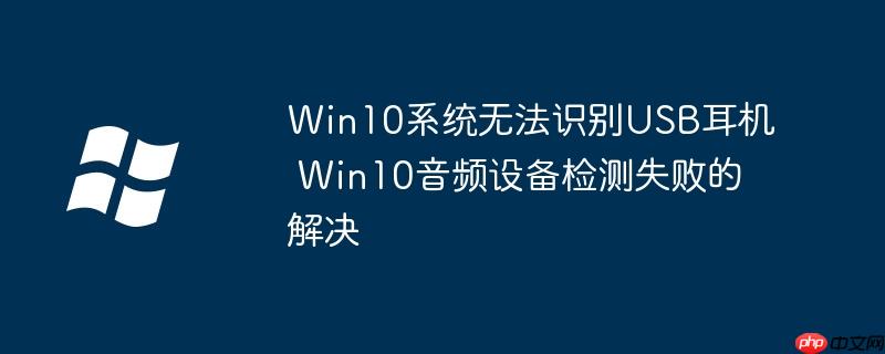 Win10系统无法识别USB耳机 Win10音频设备检测失败的解决