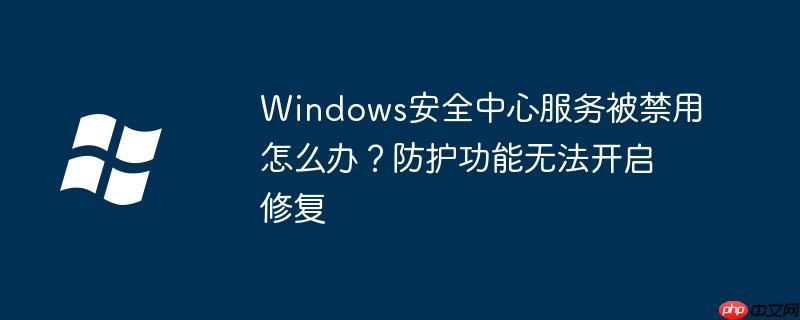Windows安全中心服务被禁用怎么办?防护功能无法开启修复