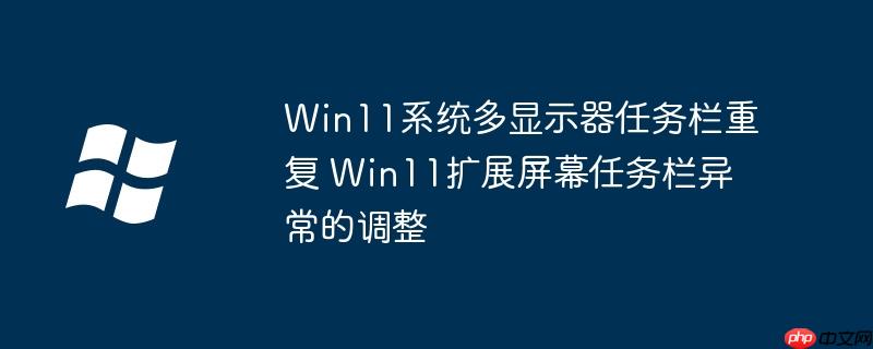 Win11系统多显示器任务栏重复 Win11扩展屏幕任务栏异常的调整