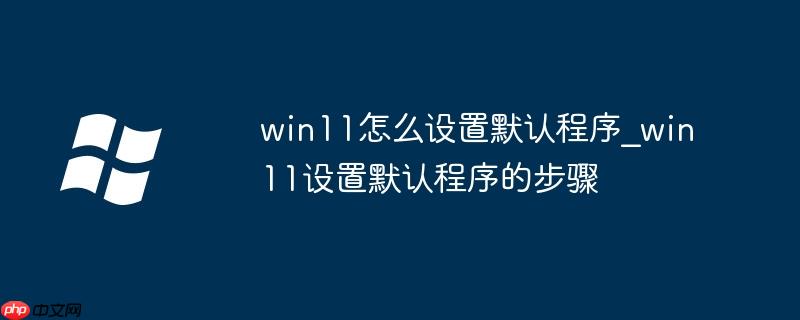 win11怎么设置默认程序_win11设置默认程序的步骤