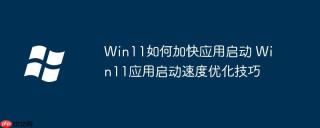 Win11如何加快应用启动 Win11应用启动速度优化技巧