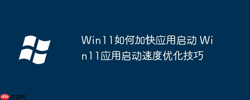 Win11如何加快应用启动 Win11应用启动速度优化技巧