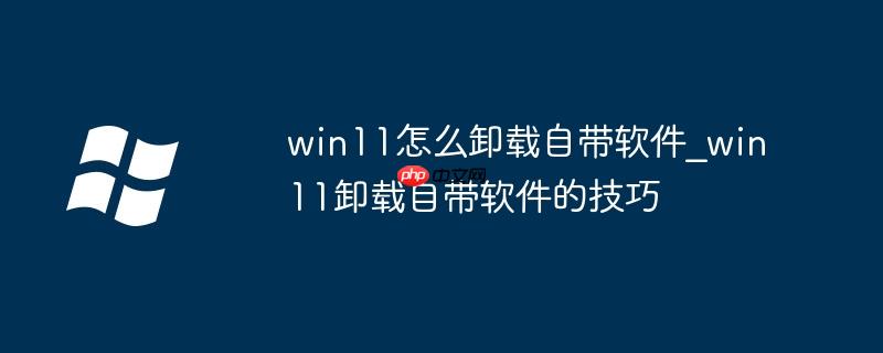 win11怎么卸载自带软件_win11卸载自带软件的技巧
