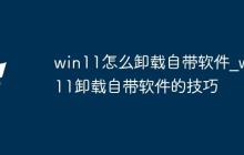win11怎么卸載自帶軟件_win11卸載自帶軟件的技巧