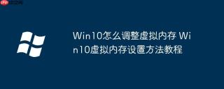 Win10怎么调整虚拟内存 Win10虚拟内存设置方法教程