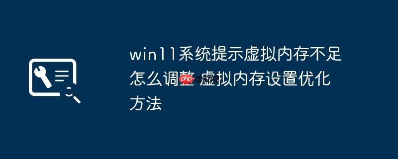 win11系统提示虚拟内存不足怎么调整 虚拟内存设置优化方法