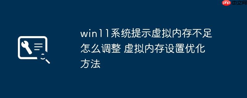 win11系统提示虚拟内存不足怎么调整 虚拟内存设置优化方法