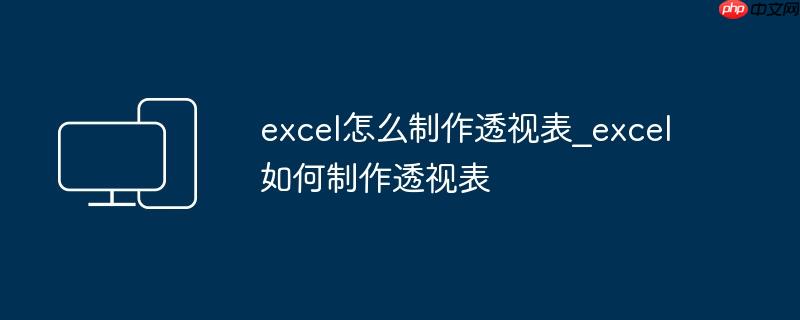 excel怎么制作透视表_excel如何制作透视表