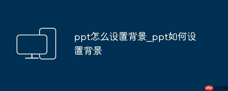 ppt怎么设置背景_ppt如何设置背景