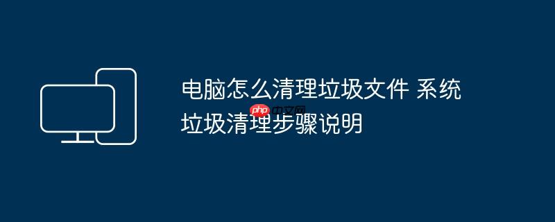 电脑怎么清理垃圾文件 系统垃圾清理步骤说明