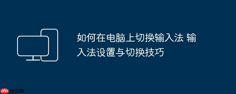 如何在电脑上切换输入法 输入法设置与切换技巧