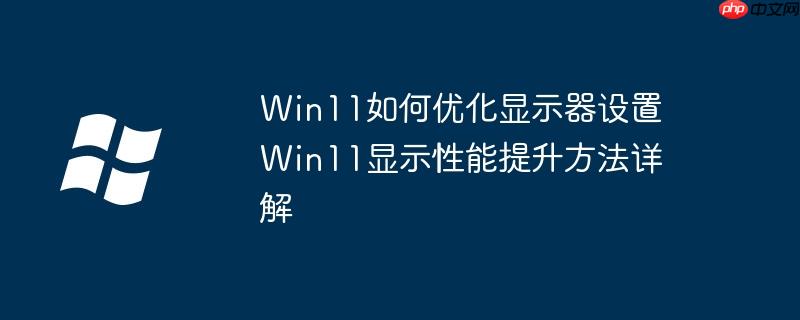 Win11如何优化显示器设置 Win11显示性能提升方法详解