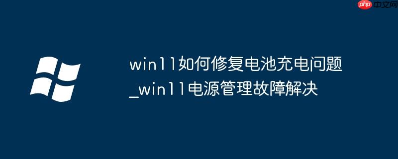 win11如何修复电池充电问题_win11电源管理故障解决