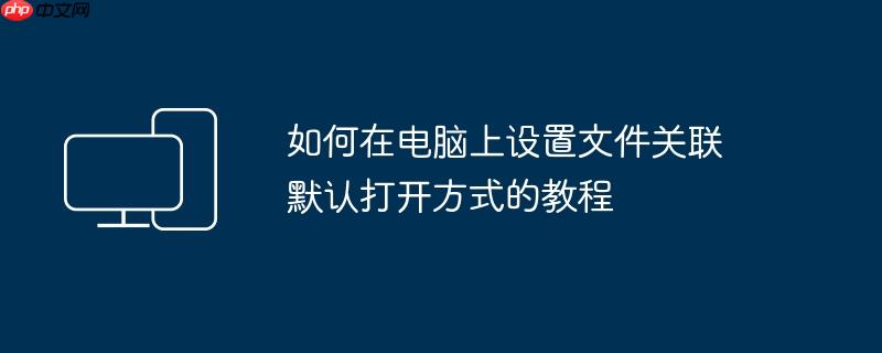 如何在电脑上设置文件关联 默认打开方式的教程