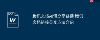 腾讯文档如何分享链接 腾讯文档链接分享方法介绍