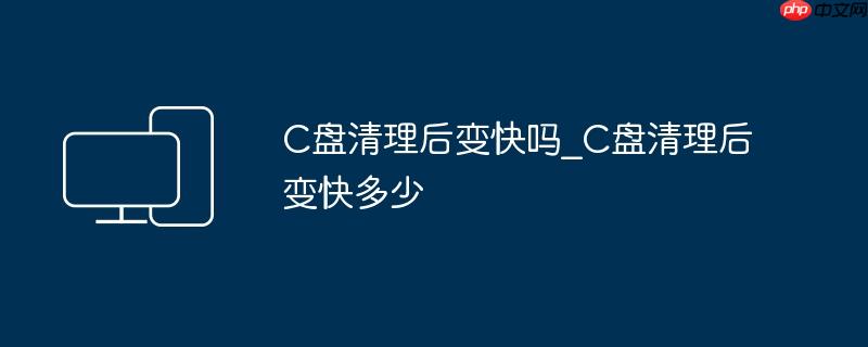 C盘清理后变快吗_C盘清理后变快多少