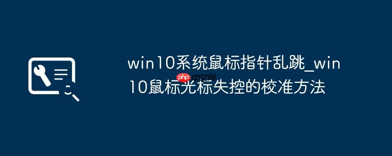 win10系统鼠标指针乱跳_win10鼠标光标失控的校准方法