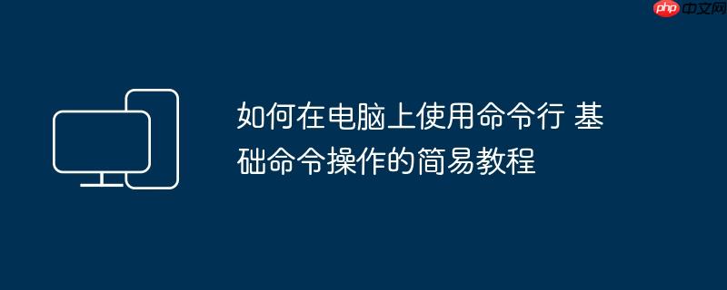 如何在电脑上使用命令行 基础命令操作的简易教程