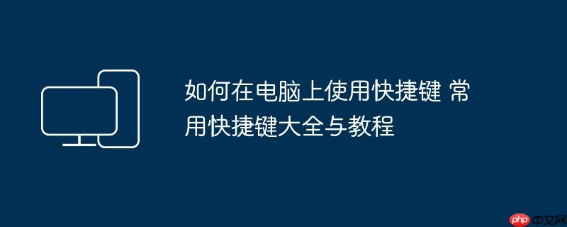 如何在电脑上使用快捷键 常用快捷键大全与教程