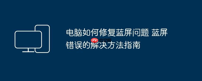 电脑如何修复蓝屏问题 蓝屏错误的解决方法指南