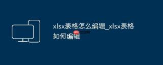 xlsx表格怎么编辑_xlsx表格如何编辑