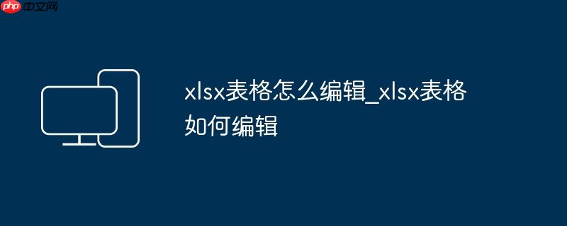 xlsx表格怎么编辑_xlsx表格如何编辑