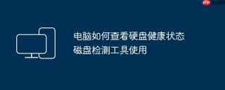 电脑如何查看硬盘健康状态 磁盘检测工具使用
