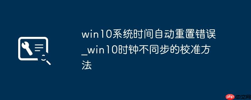 win10系统时间自动重置错误_win10时钟不同步的校准方法