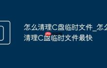 怎么清理C盘临时文件_怎么清理C盘临时文件最快